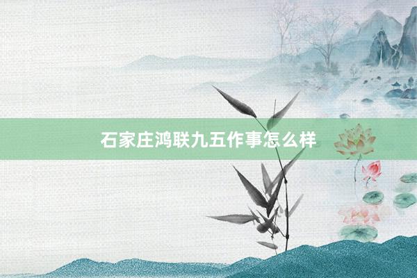 石家庄鸿联九五作事怎么样