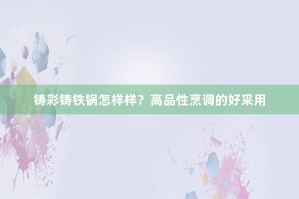 铸彩铸铁锅怎样样？高品性烹调的好采用