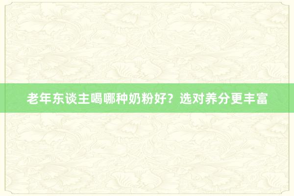 老年东谈主喝哪种奶粉好？选对养分更丰富
